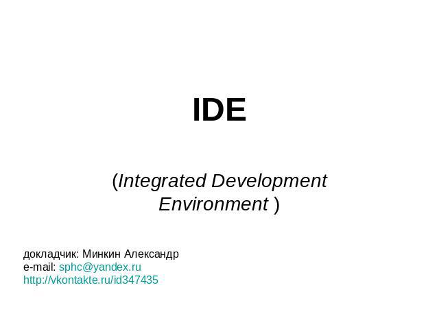 IDE (Integrated Development Environment )докладчик: Минкин Александрe-mail: sphc@yandex.ruhttp://vkontakte.ru/id347435
