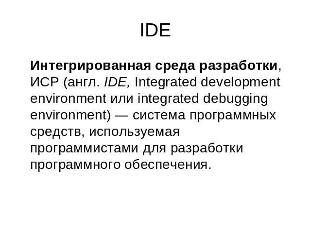 IDE Интегрированная среда разработки, ИСР (англ. IDE, Integrated development environment или integrated debugging environment) — система программных средств, используемая программистами для разработки программного обеспечения.