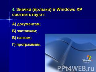 4. Значки (ярлыки) в Windows XP соответствуют:А) документам;Б) заставкам;В) папк