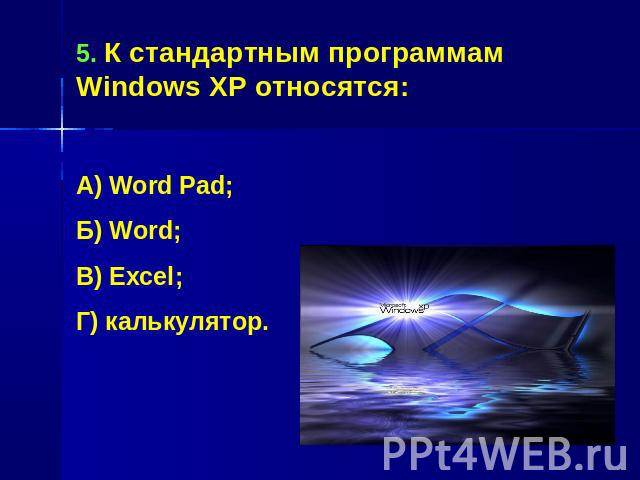 5. К стандартным программам Windows XP относятся:А) Word Pad;Б) Word;В) Excel;Г) калькулятор.