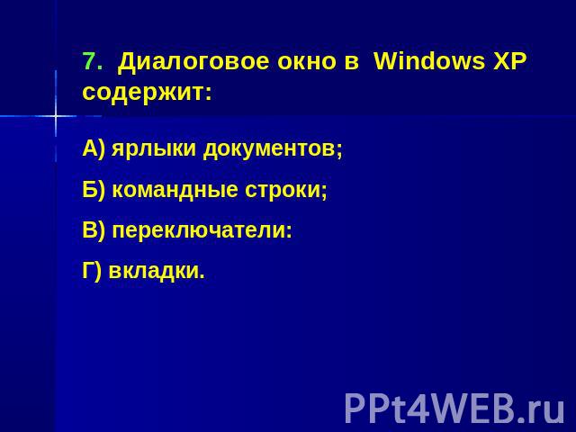 7. Диалоговое окно в Windows XP содержит:А) ярлыки документов;Б) командные строки;В) переключатели:Г) вкладки.