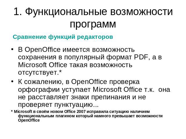 1. Функциональные возможности программ Сравнение функций редакторовВ OpenOffice имеется возможность сохранения в популярный формат PDF, а в Microsoft Office такая возможность отсутствует.*К сожалению, в OpenOffice проверка орфографии уступает Micros…