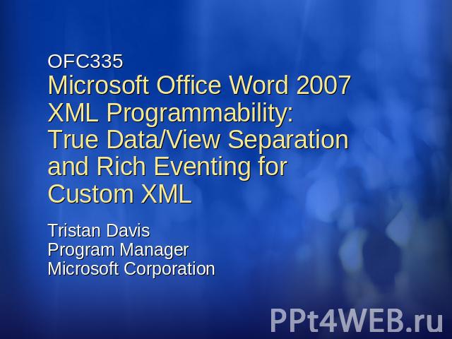 OFC335Microsoft Office Word 2007 XML Programmability: True Data/View Separation and Rich Eventing for Custom XML Tristan DavisProgram ManagerMicrosoft Corporation