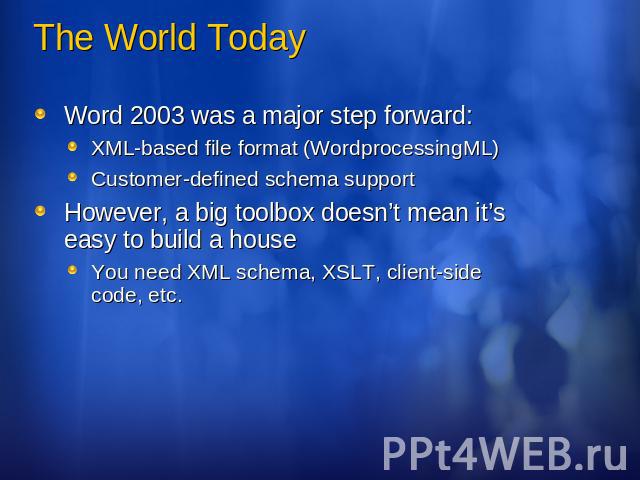 The World Today Word 2003 was a major step forward:XML-based file format (WordprocessingML)Customer-defined schema supportHowever, a big toolbox doesn’t mean it’s easy to build a houseYou need XML schema, XSLT, client-side code, etc.