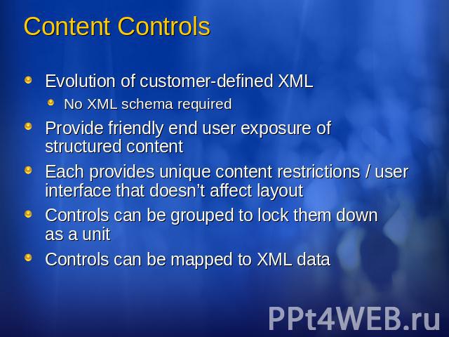 Content Controls Evolution of customer-defined XMLNo XML schema requiredProvide friendly end user exposure of structured contentEach provides unique content restrictions / user interface that doesn’t affect layoutControls can be grouped to lock them…