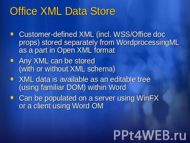 Office XML Data Store Customer-defined XML (incl. WSS/Office doc props) stored separately from WordprocessingML as a part in Open XML formatAny XML can be stored (with or without XML schema)XML data is available as an editable tree (using familiar D…