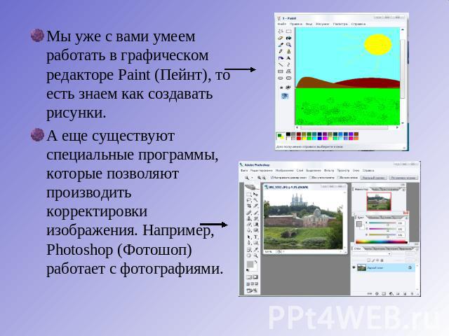 Мы уже с вами умеем работать в графическом редакторе Paint (Пейнт), то есть знаем как создавать рисунки.А еще существуют специальные программы, которые позволяют производить корректировки изображения. Например, Photoshop (Фотошоп) работает с фотографиями.