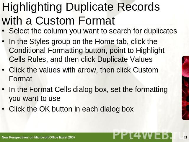 Highlighting Duplicate Records with a Custom Format Select the column you want to search for duplicatesIn the Styles group on the Home tab, click the Conditional Formatting button, point to Highlight Cells Rules, and then click Duplicate ValuesClick…