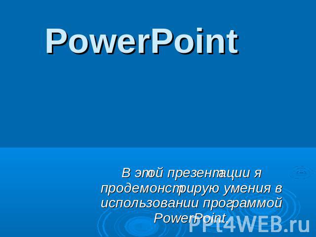 PowerPoint В этой презентации я продемонстрирую умения в использовании программой PowerPoint.