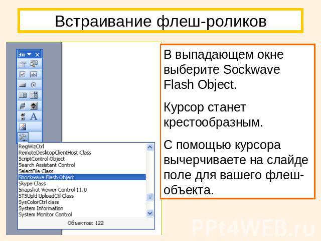 Встраивание флеш-роликов В выпадающем окне выберите Sockwave Flash Object. Курсор станет крестообразным. С помощью курсора вычерчиваете на слайде поле для вашего флеш-объекта.