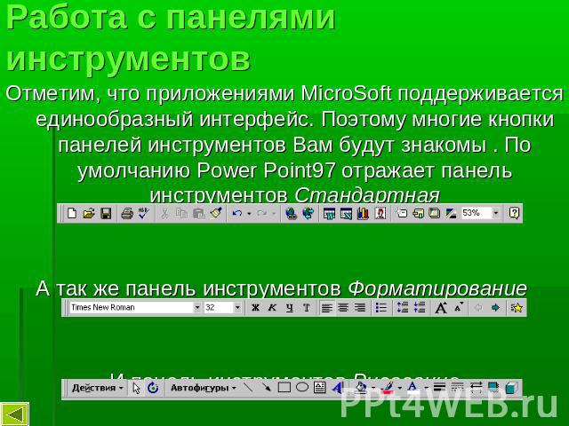 Работа с панелями инструментов Отметим, что приложениями MicroSoft поддерживается единообразный интерфейс. Поэтому многие кнопки панелей инструментов Вам будут знакомы . По умолчанию Power Point97 отражает панель инструментов СтандартнаяА так же пан…