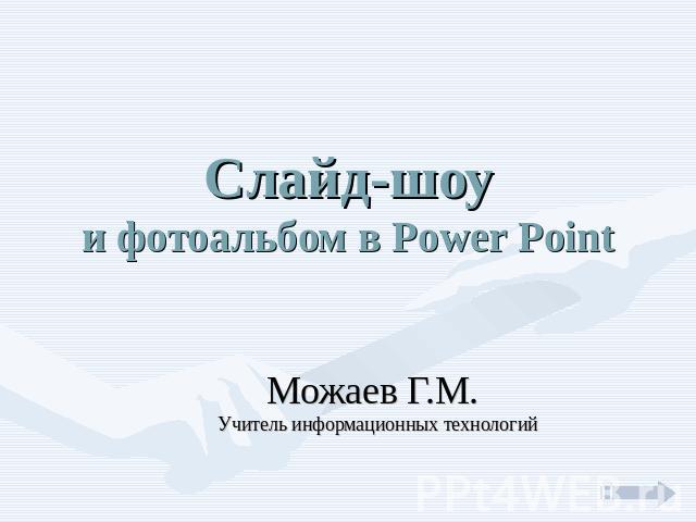 Слайд-шоуи фотоальбом в Power Point Можаев Г.М. Учитель информационных технологий