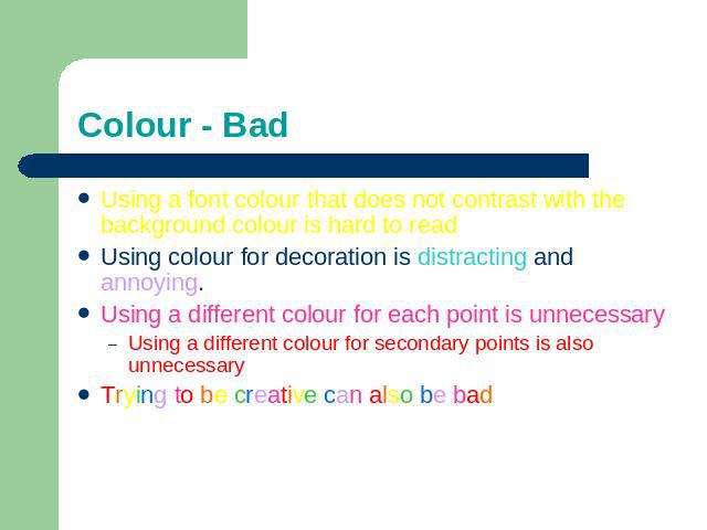 Colour - Bad Using a font colour that does not contrast with the background colour is hard to read Using colour for decoration is distracting and annoying.Using a different colour for each point is unnecessaryUsing a different colour for secondary p…