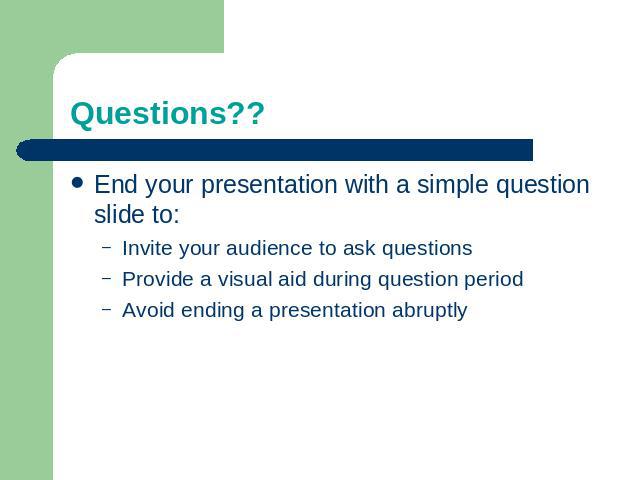 Questions?? End your presentation with a simple question slide to:Invite your audience to ask questionsProvide a visual aid during question periodAvoid ending a presentation abruptly