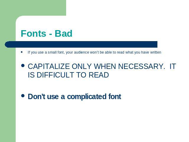 Fonts - Bad If you use a small font, your audience won’t be able to read what you have writtenCAPITALIZE ONLY WHEN NECESSARY. IT IS DIFFICULT TO READDon’t use a complicated font