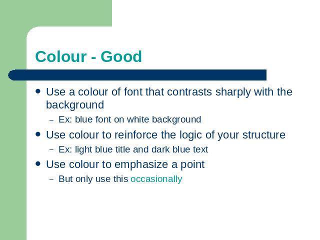 Colour - Good Use a colour of font that contrasts sharply with the backgroundEx: blue font on white backgroundUse colour to reinforce the logic of your structureEx: light blue title and dark blue textUse colour to emphasize a pointBut only use this …