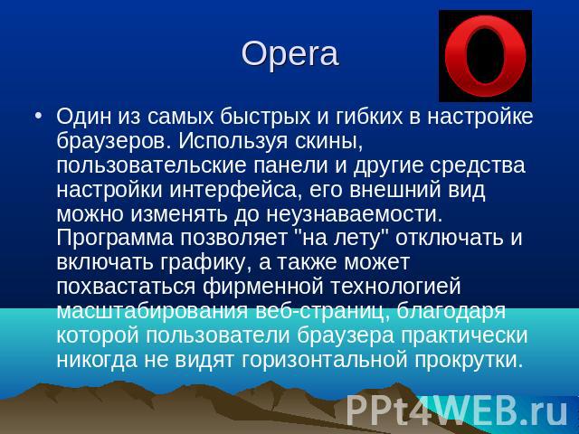 Opera Один из самых быстрых и гибких в настройке браузеров. Используя скины, пользовательские панели и другие средства настройки интерфейса, его внешний вид можно изменять до неузнаваемости. Программа позволяет 