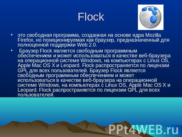 Flock это свободная программа, созданная на основе ядра Mozilla Firefox, но позиционируемая как браузер, предназначенный для полноценной поддержки Web 2.0. Браузер Flock является свободным программным обеспечением и может использоваться в качестве в…