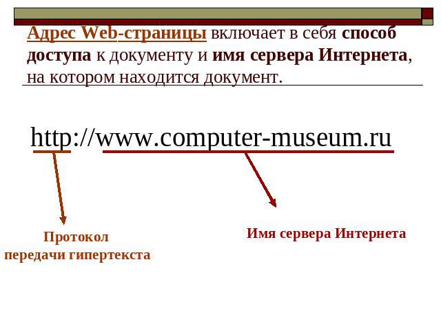 Адрес Web-страницы включает в себя способ доступа к документу и имя сервера Интернета, на котором находится документ. http://www.computer-museum.ruПротокол передачи гипертекста Имя сервера Интернета