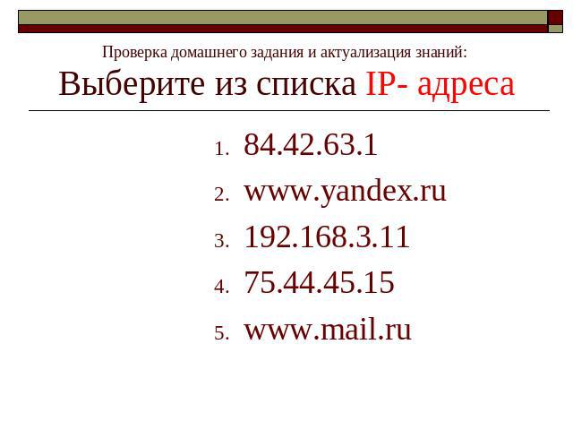 Проверка домашнего задания и актуализация знаний: Выберите из списка IP- адреса 84.42.63.1www.yandex.ru192.168.3.1175.44.45.15www.mail.ru
