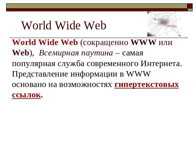 World Wide Web World Wide Web (сокращенно WWW или Web), Всемирная паутина – самая популярная служба современного Интернета. Представление информации в WWW основано на возможностях гипертекстовых ссылок.