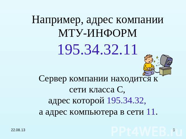Например, адрес компании МТУ-ИНФОРМ 195.34.32.11 Сервер компании находится к сети класса С, адрес которой 195.34.32, а адрес компьютера в сети 11.