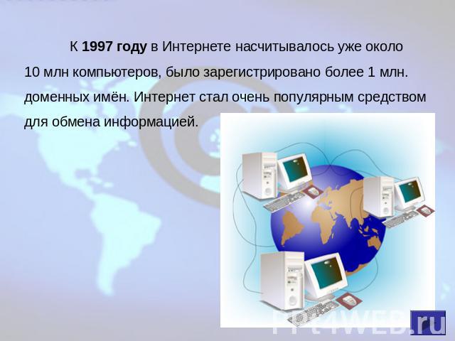 К 1997 году в Интернете насчитывалось уже около 10 млн компьютеров, было зарегистрировано более 1 млн. доменных имён. Интернет стал очень популярным средством для обмена информацией.