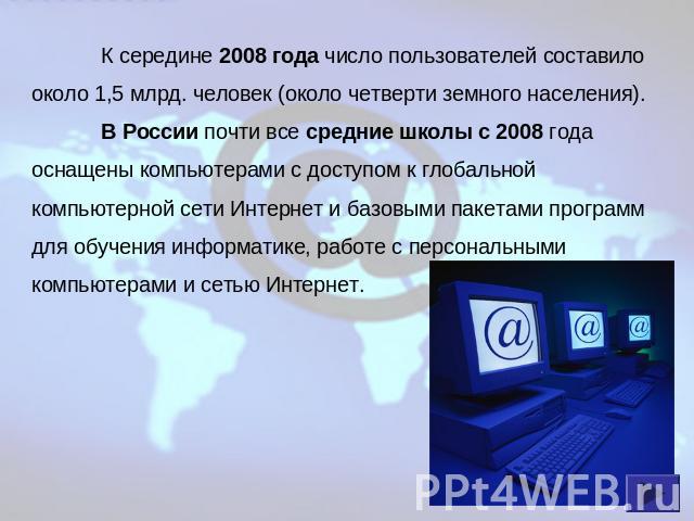 К середине 2008 года число пользователей составило около 1,5 млрд. человек (около четверти земного населения).В России почти все средние школы с 2008 года оснащены компьютерами с доступом к глобальной компьютерной сети Интернет и базовыми пакетами п…