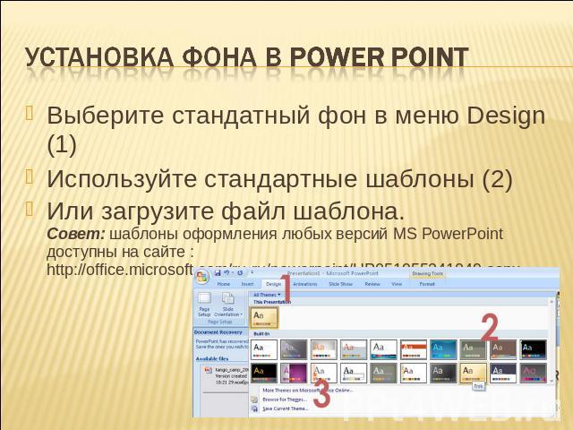 Установка фона в Power Point Выберите стандатный фон в меню Design (1)Используйте стандартные шаблоны (2)Или загрузите файл шаблона.Совет: шаблоны оформления любых версий MS PowerPoint доступны на сайте :http://office.microsoft.com/ru-ru/powerpoint/…