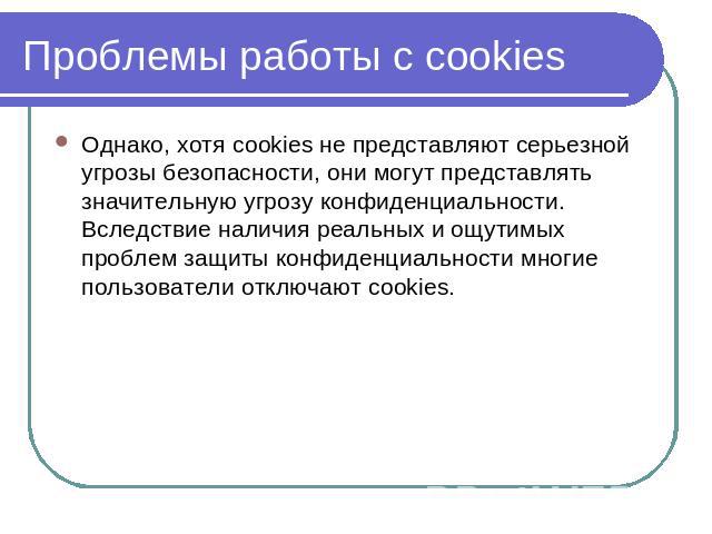Проблемы работы с cookies Однако, хотя cookies не представляют серьезной угрозы безопасности, они могут представлять значительную угрозу конфиденциальности. Вследствие наличия реальных и ощутимых проблем защиты конфиденциальности многие пользователи…