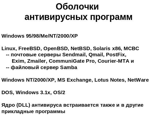 Оболочки антивирусных программ Windows 95/98/Me/NT/2000/XPLinux, FreeBSD, OpenBSD, NetBSD, Solaris x86, МСВС -- почтовые серверы Sendmail, Qmail, PostFix, Exim, Zmailer, CommuniGate Pro, Courier-MTA и -- файловый сервер SambaWindows NT/2000/XP, MS E…
