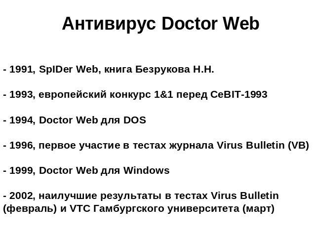Антивирус Doctor Web - 1991, SpIDer Web, книга Безрукова Н.Н.- 1993, европейский конкурс 1&1 перед CeBIT-1993 - 1994, Doctor Web для DOS- 1996, первое участие в тестах журнала Virus Bulletin (VB)- 1999, Doctor Web для Windows- 2002, наилучшие резуль…