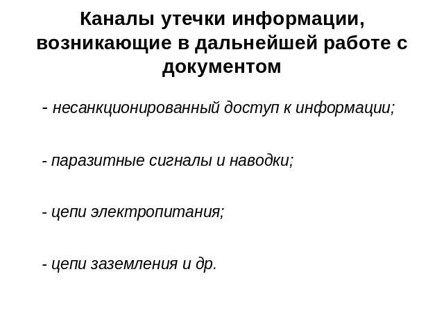 Каналы утечки информации, возникающие в дальнейшей работе с документом - несанкционированный доступ к информации;- паразитные сигналы и наводки;- цепи электропитания;- цепи заземления и др.