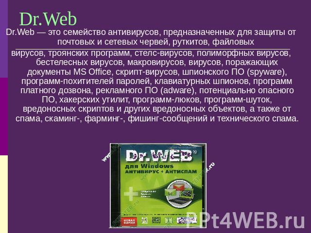 Dr.Web Dr.Web — это семейство антивирусов, предназначенных для защиты от почтовых и сетевых червей, руткитов, файловых вирусов, троянских программ, стелс-вирусов, полиморфных вирусов, бестелесных вирусов, макровирусов, вирусов, поражающих документы …