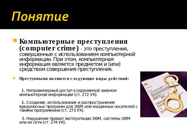 Понятие Компьютерные преступления (computer crime) - это преступления, совершенные с использованием компьютерной информации. При этом, компьютерная информация является предметом и (или) средством совершения преступления. Преступными являются следующ…