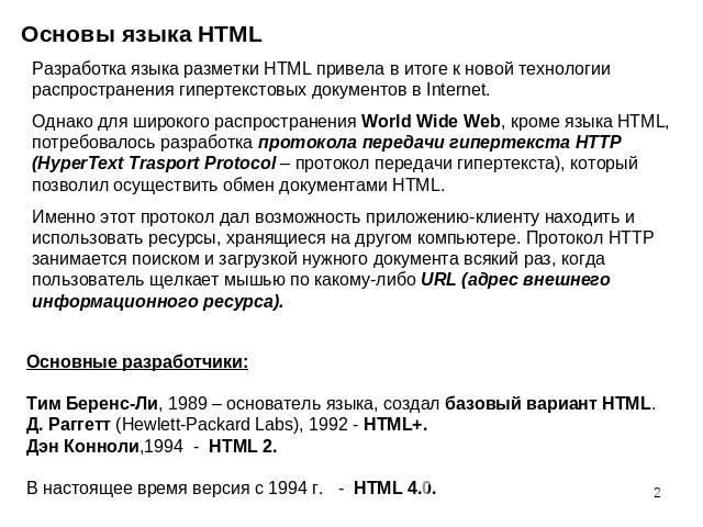 Основы языка HTML Разработка языка разметки HTML привела в итоге к новой технологии распространения гипертекстовых документов в Internet. Однако для широкого распространения World Wide Web, кроме языка HTML, потребовалось разработка протокола переда…