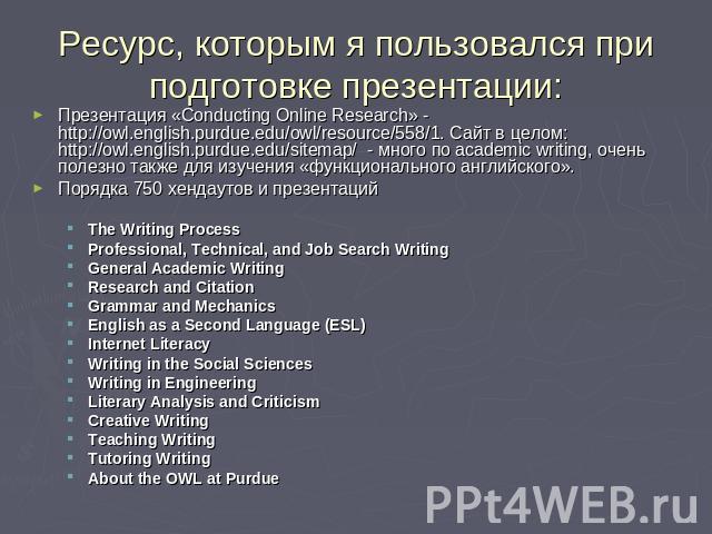 Ресурс, которым я пользовался при подготовке презентации: Презентация «Conducting Online Research» - http://owl.english.purdue.edu/owl/resource/558/1. Сайт в целом: http://owl.english.purdue.edu/sitemap/ - много по academic writing, очень полезно та…