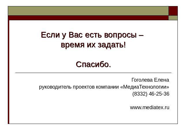 Если у Вас есть вопросы – время их задать!Спасибо. Гоголева Еленаруководитель проектов компании «МедиаТехнологии»(8332) 46-25-36 www.mediatex.ru