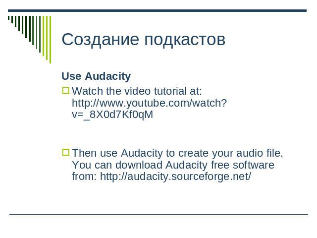 Создание подкастов Use AudacityWatch the video tutorial at: http://www.youtube.com/watch?v=_8X0d7Kf0qMThen use Audacity to create your audio file. You can download Audacity free software from: http://audacity.sourceforge.net/