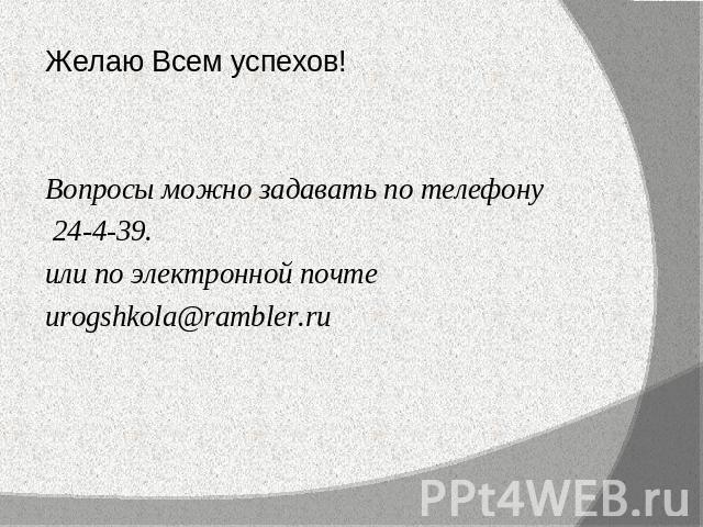 Желаю Всем успехов!Вопросы можно задавать по телефону 24-4-39.или по электронной почтеurogshkola@rambler.ru