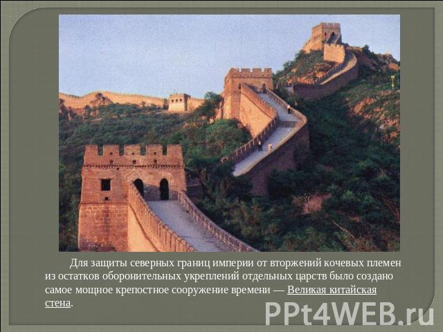                   Для защиты северных границ империи от вторжений кочевых племен из остатков оборонительных укреплений отдельных царств было создано самое мощное крепостное сооружение времени — Великая китайская стена.