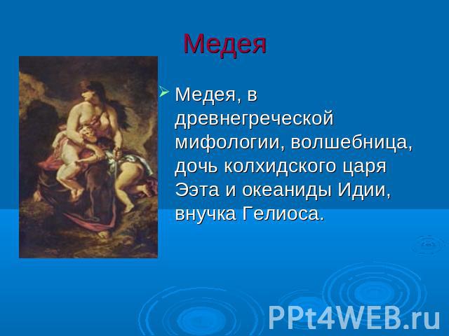 Медея Медея, в древнегреческой мифологии, волшебница, дочь колхидского царя Ээта и океаниды Идии, внучка Гелиоса.