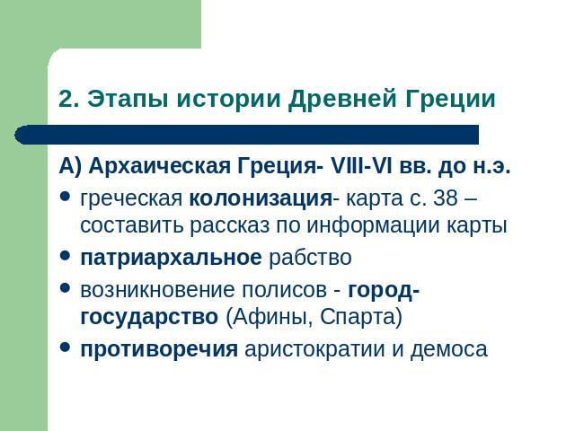 2. Этапы истории Древней Греции А) Архаическая Греция- VIII-VI вв. до н.э.греческая колонизация- карта с. 38 –составить рассказ по информации картыпатриархальное рабствовозникновение полисов - город- государство (Афины, Спарта)противоречия аристокра…