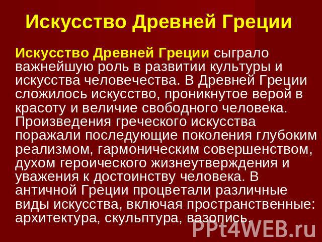 Искусство Древней Греции Искусство Древней Греции сыграло важнейшую роль в развитии культуры и искусства человечества. В Древней Греции сложилось искусство, проникнутое верой в красоту и величие свободного человека. Произведения греческого искусства…