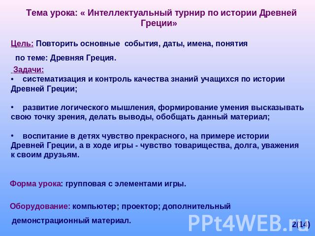 Тема урока: « Интеллектуальный турнир по истории Древней Греции» Цель: Повторить основные события, даты, имена, понятия по теме: Древняя Греция. Задачи: систематизация и контроль качества знаний учащихся по истории Древней Греции; развитие логическо…