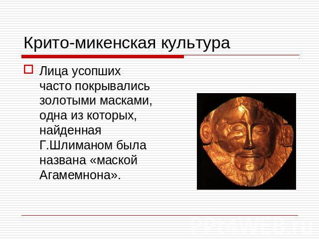 Крито-микенская культура Лица усопших часто покрывались золотыми масками, одна из которых, найденная Г.Шлиманом была названа «маской Агамемнона».