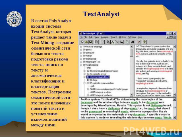 TextAnalyst В состав PolyAnalyst входит система TextAnalyst, которая решает такие задачи Text Mining: создание семантической сети большого текста, подготовка резюме текста, поиск по тексту и автоматическая классификация и кластеризация текстов. Пост…