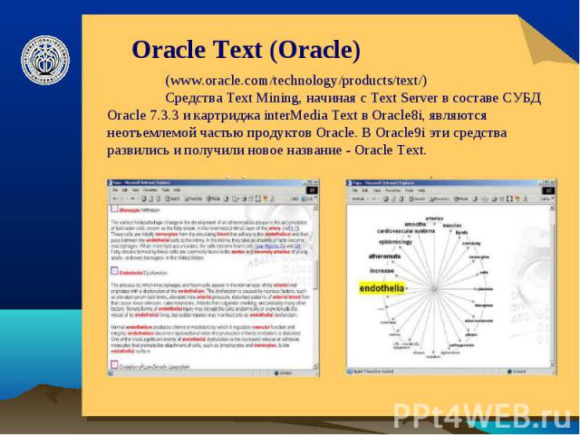 Oracle Text (Oracle) (www.oracle.com/technology/products/text/) Средства Text Mining, начиная с Text Server в составе СУБД Oracle 7.3.3 и картриджа interMedia Text в Oracle8i, являются неотъемлемой частью продуктов Oracle. В Oracle9i эти средства ра…