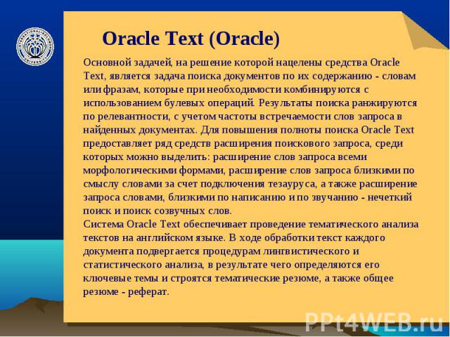 Oracle Text (Oracle) Основной задачей, на решение которой нацелены средства Oracle Text, является задача поиска документов по их содержанию - словам или фразам, которые при необходимости комбинируются с использованием булевых операций. Результаты по…