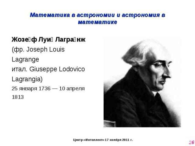 Математика в астрономии и астрономия в математике Жозеф Луи Лагранж (фр. Joseph Louis Lagrangeитал. Giuseppe Lodovico Lagrangia)25 января 1736 — 10 апреля 1813